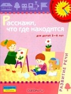  - Расскажи, что где находится. Развитие речи. Для детей 5-6 лет