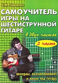 Б. М. Павленко - Самоучитель игры на шестиструнной гитаре. В 2 частях. Аккорды, аккомпанемент и пение под гитару. Часть 2