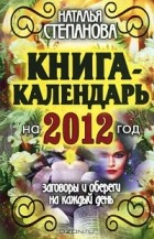 Наталья Степанова - Книга-календарь на 2012 год. Заговоры и обереги на каждый  день