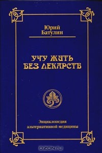 Юрий Батулин - Учу жить без лекарств или Семейная энциклопедия альтернативной медицины