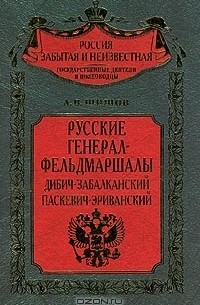 А. В. Шишов - Русские генерал-фельдмаршалы Дибич-Забалканский, Паскевич-Эриванский