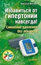Николай Месник - Избавиться от гипертонии навсегда! Снижение давления без лекарств
