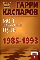 Гарри Каспаров - Мой шахматный путь. 1985-1993. Том 2
