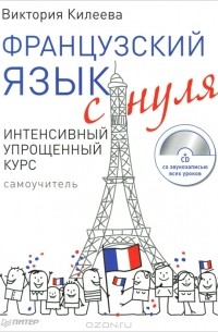 Виктория Килеева - Французский язык с нуля. Интенсивный упрощенный курс (+ CD-ROM)