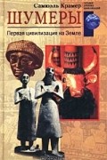 Самюэль Крамер - Шумеры. Первая цивилизация на Земле