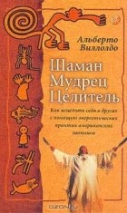 Виллолдо А. - Шаман, мудрец, целитель: Как исцелить себя и других с помощью энергетических практик американских ша