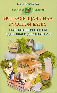 Вадим Пустовойтов - Исцеляющая сила русской бани. Народные рецепты здоровья и долголетия