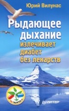 Юрий Вилунас - Рыдающее дыхание излечивает диабет без лекарств
