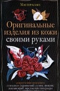 Александра Клюшина - Оригинальные изделия из кожи своими руками. Секреты изготовления