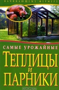 Алексей Емельянов - Самые урожайные теплицы и парники