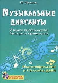 Ю. Фролова - Музыкальные диктанты. Учимся писать легко, быстро и правильно. Подготовительный и 1 классы ДМШ (+ CD-ROM)