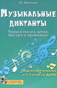 Ю. Фролова - Музыкальные диктанты. Учимся писать легко, быстро и правильно. Подготовительный и 1 классы ДМШ (+ CD-ROM)