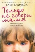 Тони Магуайр - Только не говори маме. История одного предательства