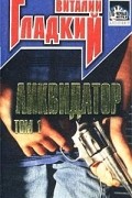 Виталий Гладкий - Ликвидатор. Том 1