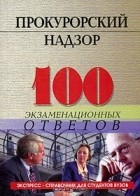  - Прокурорский надзор. 100 экзаменационных ответов