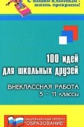  - 100 идей для школьных друзей. Внеклассная работа. 5-11 классы