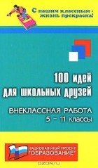 - 100 идей для школьных друзей. Внеклассная работа. 5-11 классы