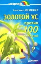 Александр Кородецкий - Золотой ус против 100 болезней