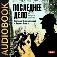Артур Конан Дойл - Последнее дело. Рассказы. Из воспоминаний о Шерлоке Холмсе (сборник)
