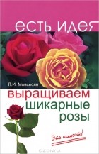 Любовь Мовсесян - Выращиваем шикарные розы. Это непросто!