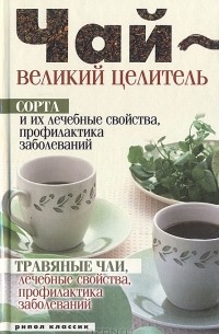 Н. А. Теленкова - Чай – великий целитель. Сорта и их лечебные свойства, профилактика заболеваний. Травяные чаи, лечебные свойства…