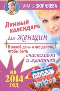 Тамара Зюрняева - В какой день и что делать, чтобы стать счастливой и желанной. Лунный календарь для женщин на 2013 год