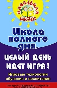  - Школа полного дня. Целый день идет игра! Игровые технологии обучения и воспитания. Государственные стандарты второго поколения