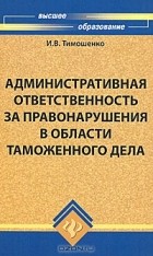 И. В. Тимошенко - Административная ответственность за правонарушения в области таможенного дела