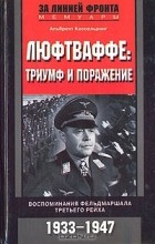 Альберт Кессельринг - Люфтваффе: триумф и поражение. Воспоминания фельдмаршала Третьего рейха. 1933-1947