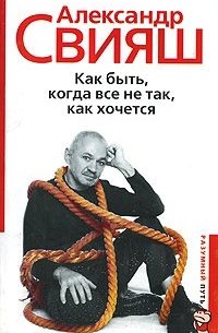 Александр Свияш - Как быть, когда все не так, как хочется