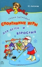 Ю. Антонова - Лучшие спортивные игры для детей и взрослых