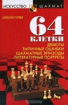 Алексей Гуляев - 64 клетки. Дебюты, типичные ошибки, шахматные эпизоды и литературные портреты