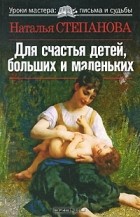 Наталья Степанова - Для счастья детей, больших и маленьких