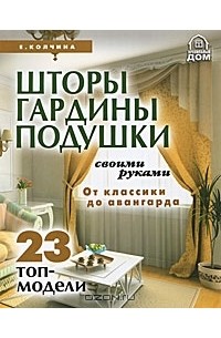 Е. Колчина - Шторы, гардины, подушки своими руками. От классики до авангарда. 23 топ-модели