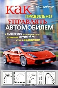 М. Г. Горбачев - Как правильно управлять автомобилем. О мастерстве пилотирования и секретах активного стиля вождения