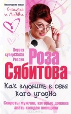Роза Сябитова - Как влюбить в себя кого угодно. Секреты мужчин, которые должна знать каждая женщина