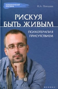 Игорь Погодин - Рискуя Быть Живым. Психотерапия присутствием