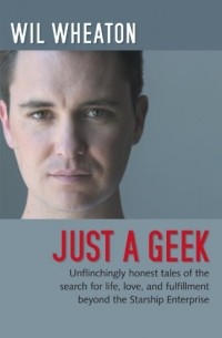 Wil Wheaton - Just a Geek: Unflinchingly honest tales of the search for life, love, and fulfillment beyond the Starship Enterprise