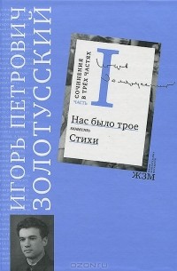 Игорь Петрович Золотусский - Сочинения в трёх частях. Часть 1. Нас было трое. Стихи