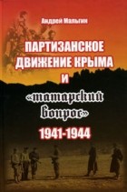 Андрей Мальгин - Партизанское движение Крыма и &quot;татарский вопрос&quot;. 1941-1944 гг