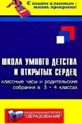 Е. В. Сага - Школа умного детства и открытых сердец. Классные часы и родительские собрания в 3-4 классах