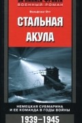 Вольфганг Отт - Стальная акула. Немецкая субмарина и ее команда в годы войны. 1939-1945
