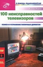Жерар Лоран - 100 неисправностей телевизоров