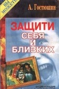 А. Гостюшин - Защити себя и близких. Энциклопедия экстремальных ситуаций