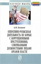 А. Н. Халиков - Оперативно-розыскная деятельность по борьбе с коррупционными преступлениями, совершаемыми должностными лицами органов власти