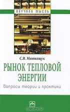 С. В. Матиящук - Рынок тепловой энергии. Вопросы теории и практики
