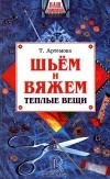 Т. Артемова - Шьем и вяжем теплые вещи
