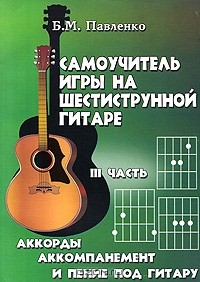 Б. М. Павленко - Самоучитель игры на шестиструнной гитаре. Аккорды, аккомпанемент и пение под гитару. В 4 частях. Часть 3