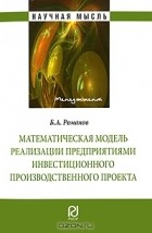 Б. А. Романов - Математическая модель реализации предприятиями инвестиционного производственного проекта