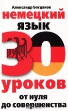 Александр Богданов - Немецкий язык. 30 уроков. От нуля до совершенства